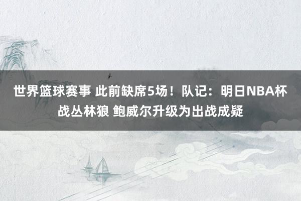 世界篮球赛事 此前缺席5场！队记：明日NBA杯战丛林狼 鲍威尔升级为出战成疑