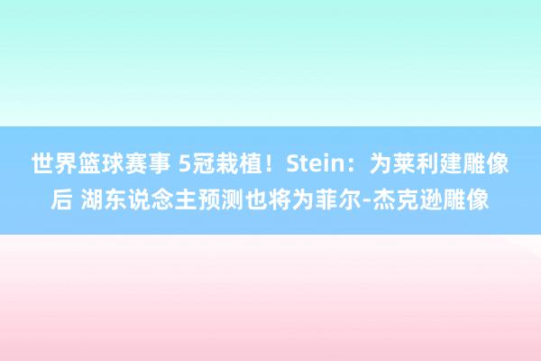 世界篮球赛事 5冠栽植！Stein：为莱利建雕像后 湖东说念主预测也将为菲尔-杰克逊雕像