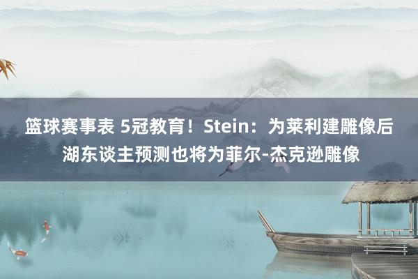 篮球赛事表 5冠教育！Stein：为莱利建雕像后 湖东谈主预测也将为菲尔-杰克逊雕像