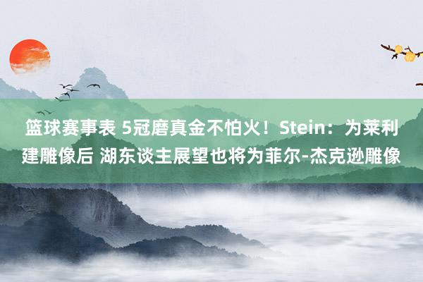 篮球赛事表 5冠磨真金不怕火！Stein：为莱利建雕像后 湖东谈主展望也将为菲尔-杰克逊雕像