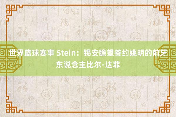 世界篮球赛事 Stein：锡安瞻望签约姚明的前牙东说念主比尔-达菲