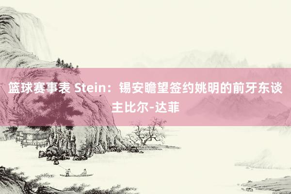 篮球赛事表 Stein：锡安瞻望签约姚明的前牙东谈主比尔-达菲