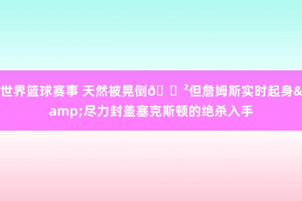 世界篮球赛事 天然被晃倒😲但詹姆斯实时起身&尽力封盖塞克斯顿的绝杀入手