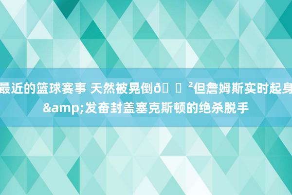 最近的篮球赛事 天然被晃倒😲但詹姆斯实时起身&发奋封盖塞克斯顿的绝杀脱手