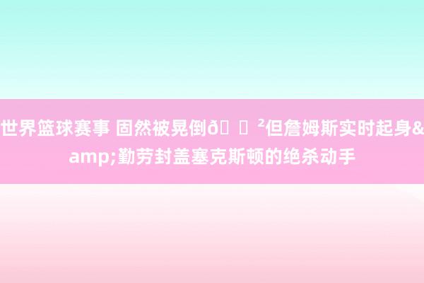 世界篮球赛事 固然被晃倒😲但詹姆斯实时起身&勤劳封盖塞克斯顿的绝杀动手