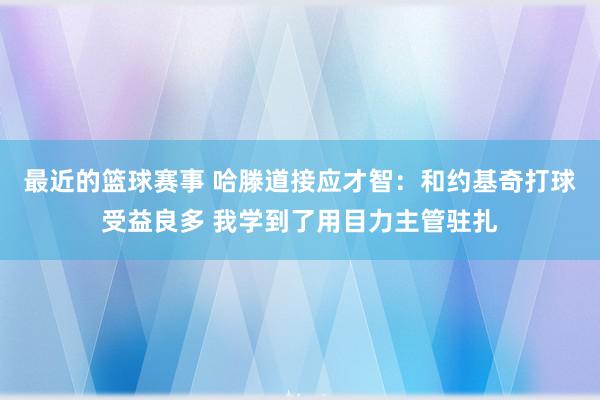 最近的篮球赛事 哈滕道接应才智：和约基奇打球受益良多 我学到了用目力主管驻扎