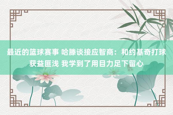 最近的篮球赛事 哈滕谈接应智商：和约基奇打球获益匪浅 我学到了用目力足下留心