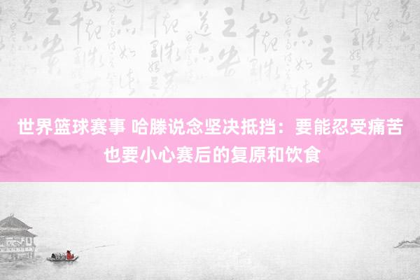 世界篮球赛事 哈滕说念坚决抵挡：要能忍受痛苦 也要小心赛后的复原和饮食