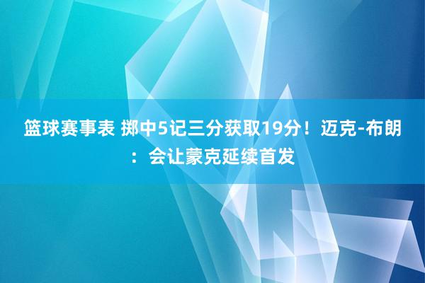 篮球赛事表 掷中5记三分获取19分！迈克-布朗：会让蒙克延续首发