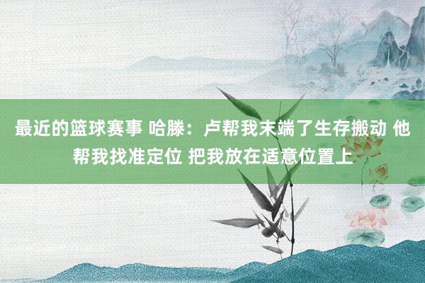 最近的篮球赛事 哈滕：卢帮我末端了生存搬动 他帮我找准定位 把我放在适意位置上