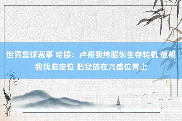 世界篮球赛事 哈滕：卢帮我终昭彰生存转机 他帮我找准定位 把我放在兴盛位置上