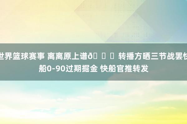 世界篮球赛事 离离原上谱😅转播方晒三节战罢快船0-90过期掘金 快船官推转发