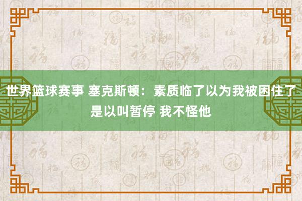 世界篮球赛事 塞克斯顿：素质临了以为我被困住了是以叫暂停 我不怪他