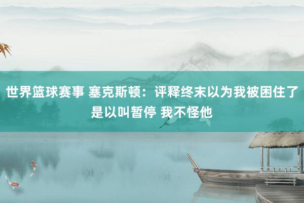 世界篮球赛事 塞克斯顿：评释终末以为我被困住了是以叫暂停 我不怪他