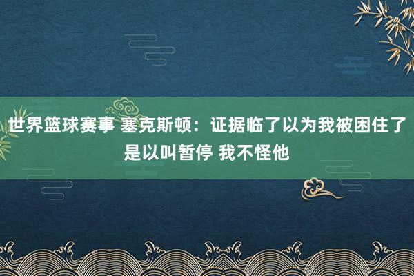 世界篮球赛事 塞克斯顿：证据临了以为我被困住了是以叫暂停 我不怪他