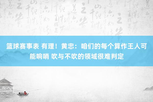 篮球赛事表 有理！黄忠：咱们的每个算作王人可能响哨 吹与不吹的领域很难判定