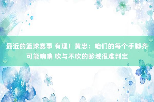 最近的篮球赛事 有理！黄忠：咱们的每个手脚齐可能响哨 吹与不吹的畛域很难判定