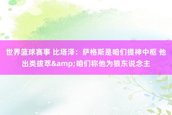 世界篮球赛事 比塔泽：萨格斯是咱们提神中枢 他出类拔萃&咱们称他为狼东说念主