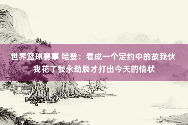 世界篮球赛事 哈登：看成一个定约中的故我伙 我花了很永劫辰才打出今天的情状