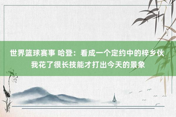 世界篮球赛事 哈登：看成一个定约中的梓乡伙 我花了很长技能才打出今天的景象