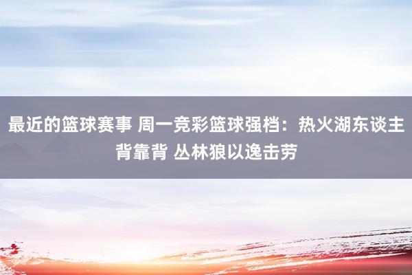 最近的篮球赛事 周一竞彩篮球强档：热火湖东谈主背靠背 丛林狼以逸击劳