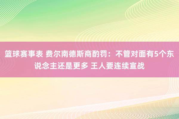 篮球赛事表 费尔南德斯商酌罚：不管对面有5个东说念主还是更多 王人要连续宣战