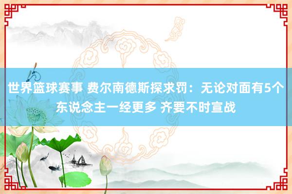 世界篮球赛事 费尔南德斯探求罚：无论对面有5个东说念主一经更多 齐要不时宣战