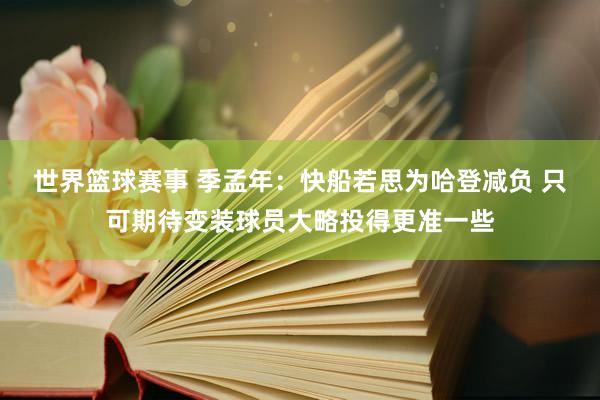 世界篮球赛事 季孟年：快船若思为哈登减负 只可期待变装球员大略投得更准一些