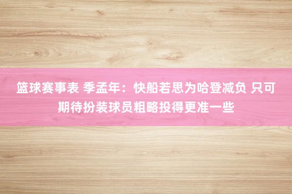 篮球赛事表 季孟年：快船若思为哈登减负 只可期待扮装球员粗略投得更准一些