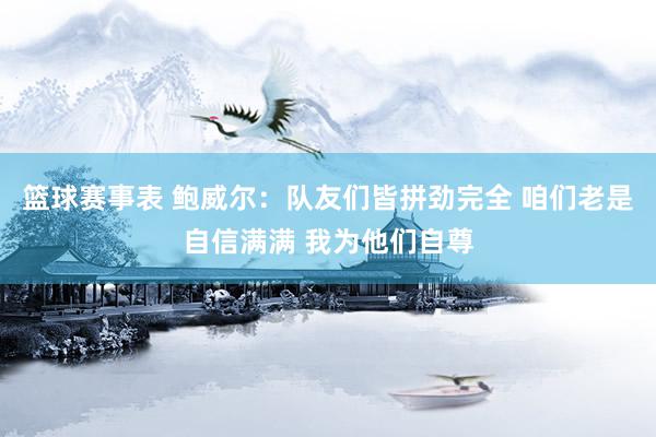 篮球赛事表 鲍威尔：队友们皆拼劲完全 咱们老是自信满满 我为他们自尊