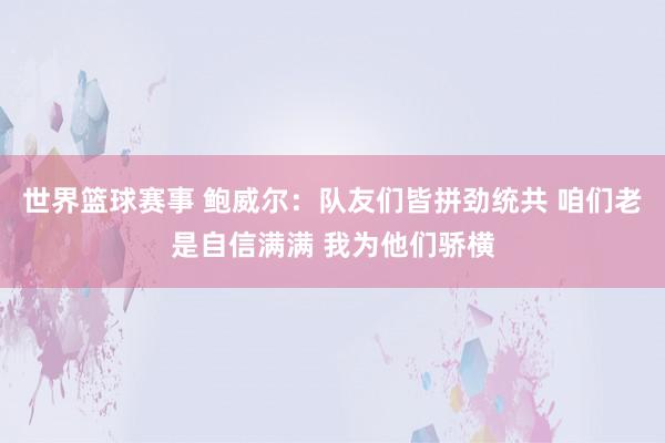 世界篮球赛事 鲍威尔：队友们皆拼劲统共 咱们老是自信满满 我为他们骄横