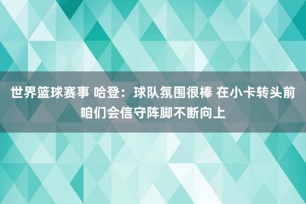 世界篮球赛事 哈登：球队氛围很棒 在小卡转头前咱们会信守阵脚不断向上