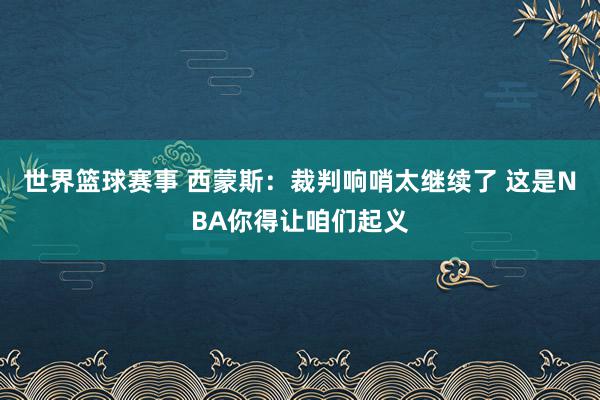 世界篮球赛事 西蒙斯：裁判响哨太继续了 这是NBA你得让咱们起义