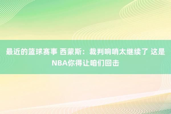 最近的篮球赛事 西蒙斯：裁判响哨太继续了 这是NBA你得让咱们回击