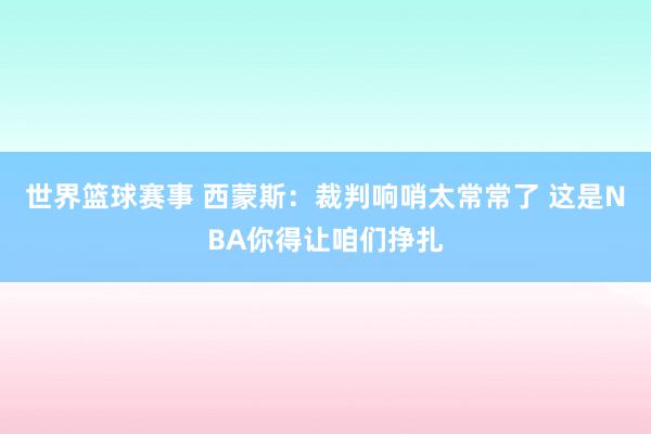 世界篮球赛事 西蒙斯：裁判响哨太常常了 这是NBA你得让咱们挣扎