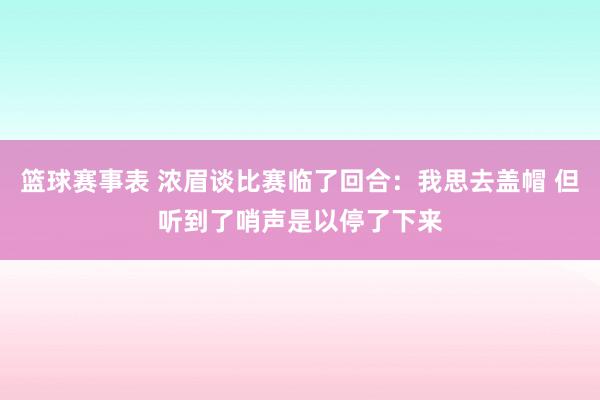 篮球赛事表 浓眉谈比赛临了回合：我思去盖帽 但听到了哨声是以停了下来