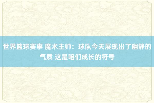 世界篮球赛事 魔术主帅：球队今天展现出了幽静的气质 这是咱们成长的符号