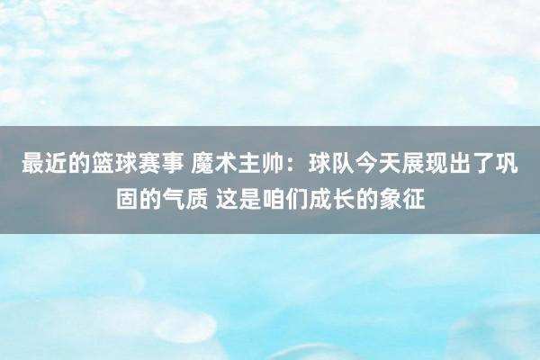 最近的篮球赛事 魔术主帅：球队今天展现出了巩固的气质 这是咱们成长的象征