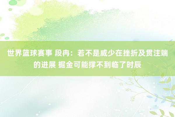 世界篮球赛事 段冉：若不是威少在挫折及贯注端的进展 掘金可能撑不到临了时辰