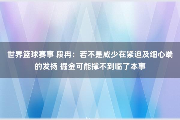 世界篮球赛事 段冉：若不是威少在紧迫及细心端的发扬 掘金可能撑不到临了本事