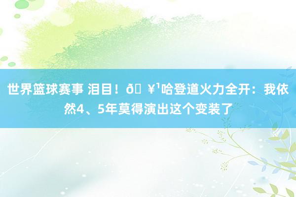 世界篮球赛事 泪目！🥹哈登道火力全开：我依然4、5年莫得演出这个变装了