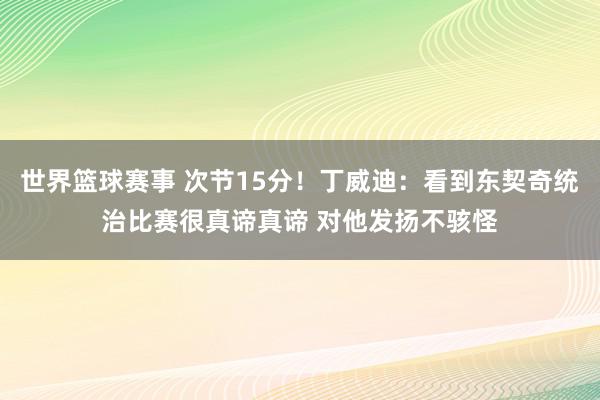 世界篮球赛事 次节15分！丁威迪：看到东契奇统治比赛很真谛真谛 对他发扬不骇怪