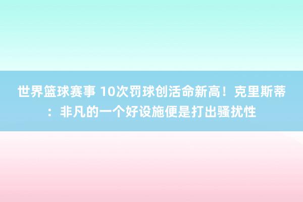 世界篮球赛事 10次罚球创活命新高！克里斯蒂：非凡的一个好设施便是打出骚扰性