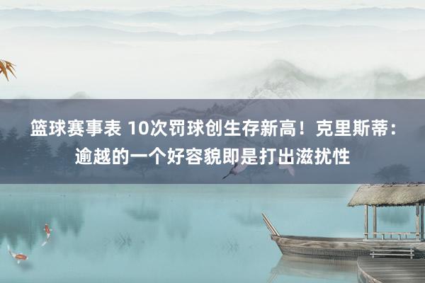 篮球赛事表 10次罚球创生存新高！克里斯蒂：逾越的一个好容貌即是打出滋扰性