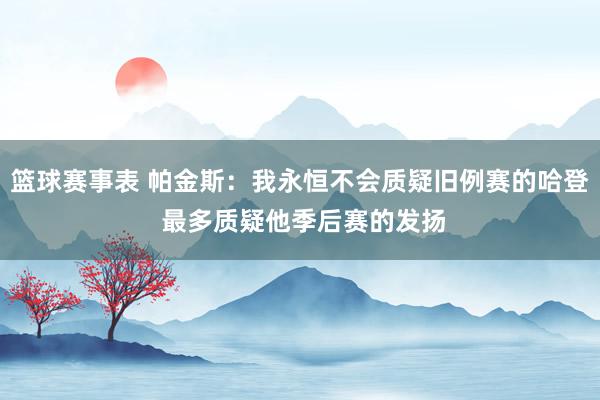 篮球赛事表 帕金斯：我永恒不会质疑旧例赛的哈登 最多质疑他季后赛的发扬