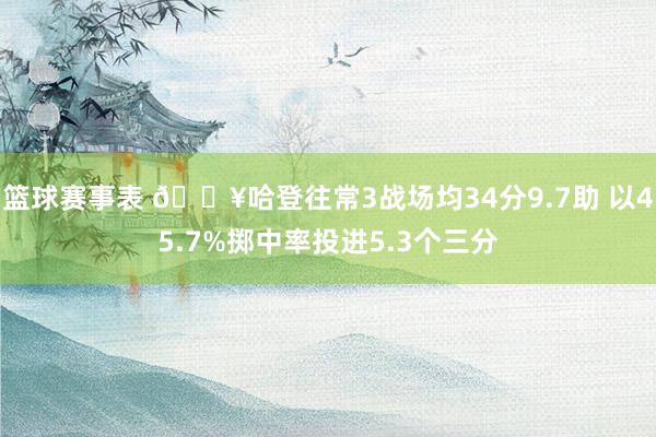 篮球赛事表 🔥哈登往常3战场均34分9.7助 以45.7%掷中率投进5.3个三分