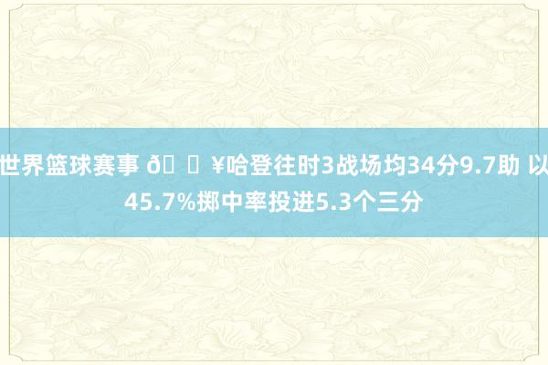 世界篮球赛事 🔥哈登往时3战场均34分9.7助 以45.7%掷中率投进5.3个三分