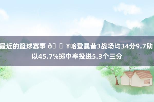 最近的篮球赛事 🔥哈登曩昔3战场均34分9.7助 以45.7%掷中率投进5.3个三分