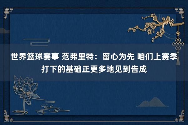 世界篮球赛事 范弗里特：留心为先 咱们上赛季打下的基础正更多地见到告成