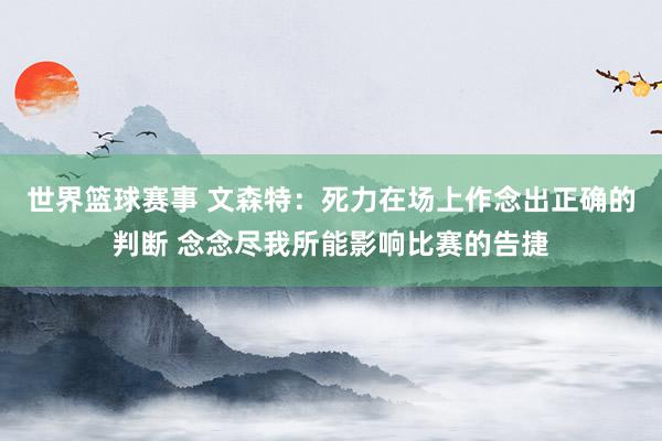 世界篮球赛事 文森特：死力在场上作念出正确的判断 念念尽我所能影响比赛的告捷